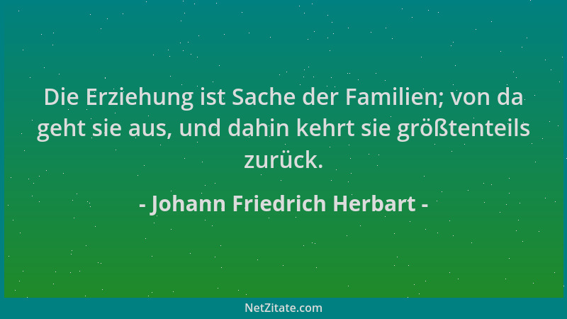 Johann Friedrich Herbart - Die Erziehung ist Sache der Familien; von da geht sie aus, und dahin kehrt sie größtenteils zurü...