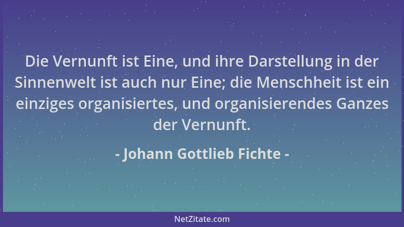 Johann Gottlieb Fichte - Die Vernunft ist Eine, und ihre Darstellung in der Sinnenwelt ist auch nur Eine; die Menschheit is...