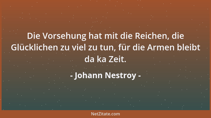 Johann Nestroy - Die Vorsehung hat mit die Reichen, die Glücklichen zu viel zu tun, für die Armen bleibt da ka Zeit....