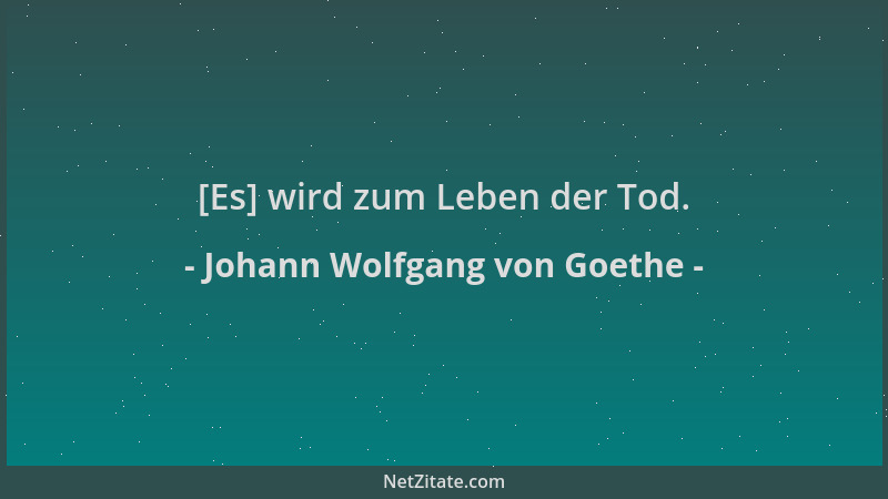 Johann Wolfgang von Goethe - [Es] wird zum Leben der Tod....