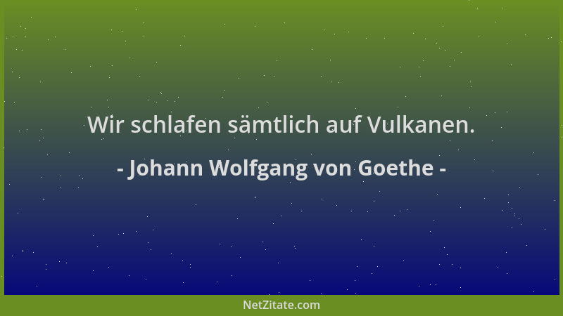 Johann Wolfgang von Goethe - Wir schlafen sämtlich auf Vulkanen....