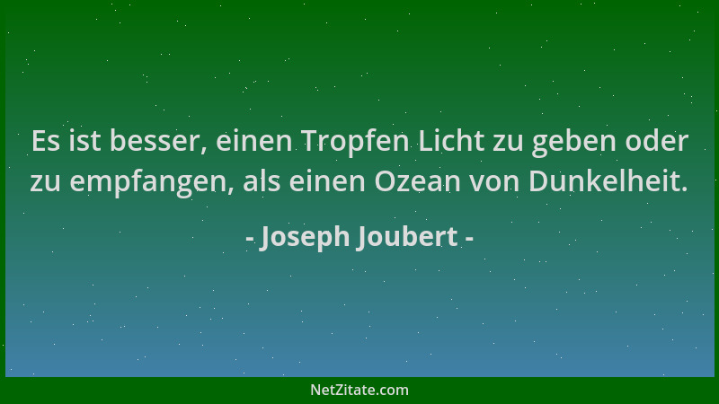 Joseph Joubert - Es ist besser, einen Tropfen Licht zu geben oder zu empfangen, als einen Ozean von Dunkelheit....