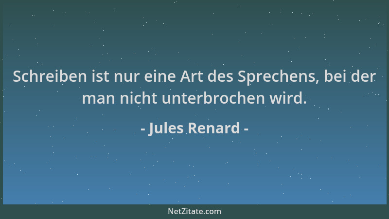 Jules Renard - Schreiben ist nur eine Art des Sprechens, bei der man nicht unterbrochen wird....