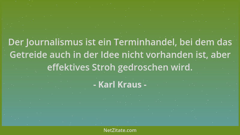 Karl Kraus - Der Journalismus ist ein Terminhandel, bei dem das Getreide auch in der Idee nicht vorhanden ist, aber effekti...