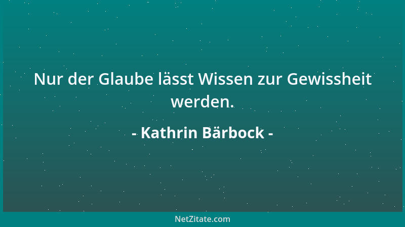 Kathrin Bärbock - Nur der Glaube lässt Wissen zur Gewissheit werden....