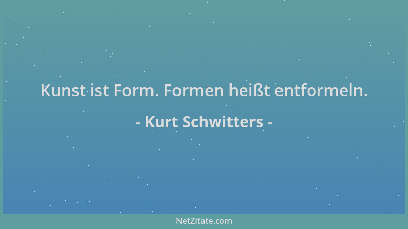 Kurt Schwitters - Kunst ist Form. Formen heißt entformeln....