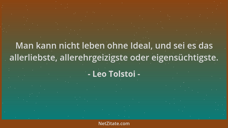 Leo Tolstoi - Man kann nicht leben ohne Ideal, und sei es das allerliebste, allerehrgeizigste oder eigensüchtigste....