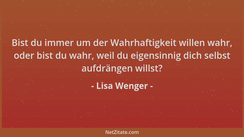 Lisa Wenger - Bist du immer um der Wahrhaftigkeit willen wahr, oder bist du wahr, weil du eigensinnig dich selbst aufdränge...