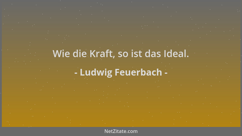 Ludwig Feuerbach - Wie die Kraft, so ist das Ideal....