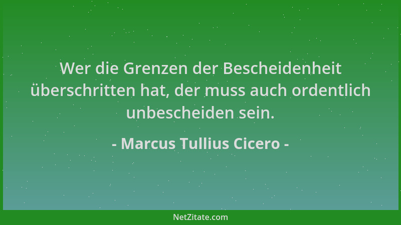 Marcus Tullius Cicero - Wer die Grenzen der Bescheidenheit überschritten hat, der muss auch ordentlich unbescheiden sein....