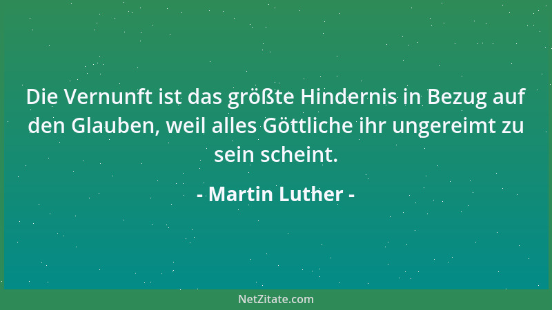 Martin Luther - Die Vernunft ist das größte Hindernis in Bezug auf den Glauben, weil alles Göttliche ihr ungereimt zu sein...