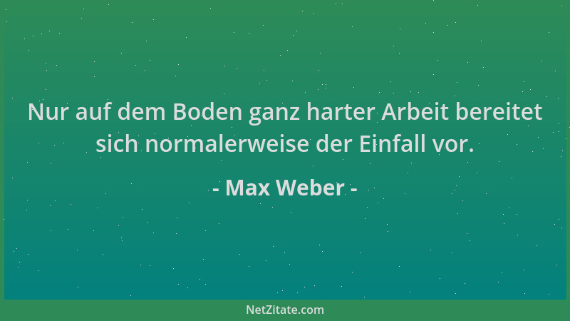 Max Weber - Nur auf dem Boden ganz harter Arbeit bereitet sich normalerweise der Einfall vor....
