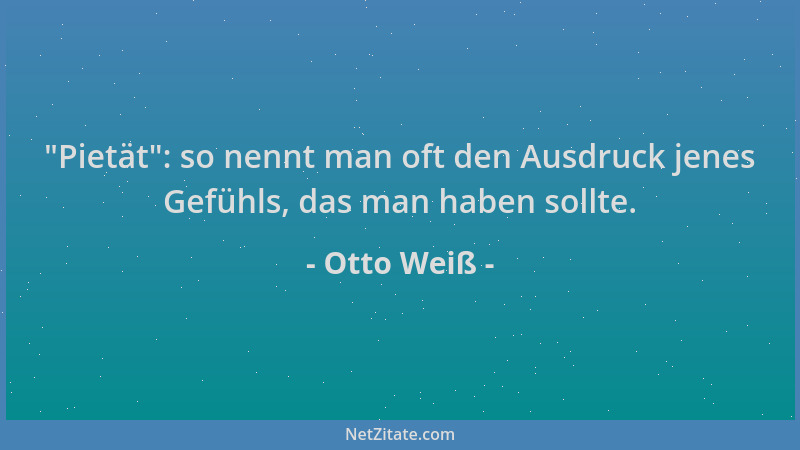 Otto Weiß -  "Pietät ": so nennt man oft den Ausdruck jenes Gefühls, das man haben sollte....