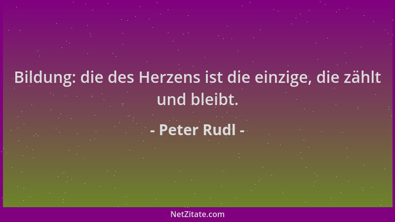 Peter Rudl - Bildung: die des Herzens ist die einzige, die zählt und bleibt....