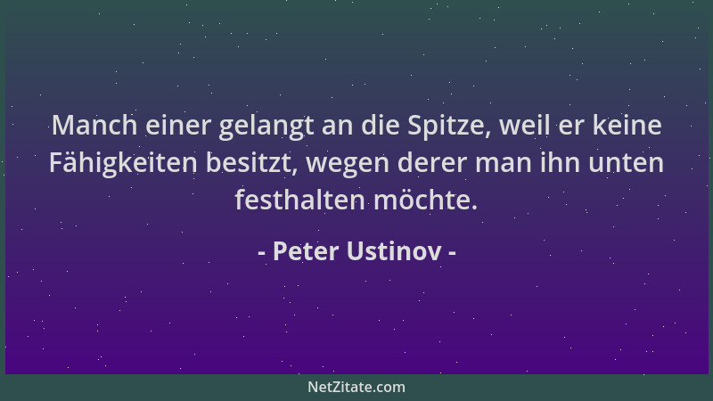 Peter Ustinov - Manch einer gelangt an die Spitze, weil er keine Fähigkeiten besitzt, wegen derer man ihn unten festhalten...