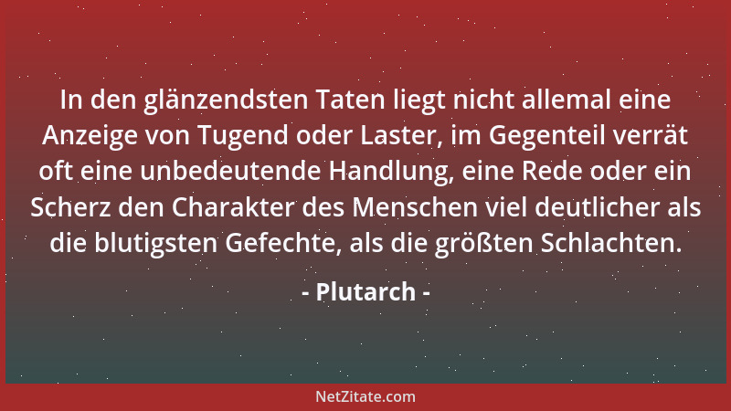 Plutarch - In den glänzendsten Taten liegt nicht allemal eine Anzeige von Tugend oder Laster, im Gegenteil verrät oft eine...