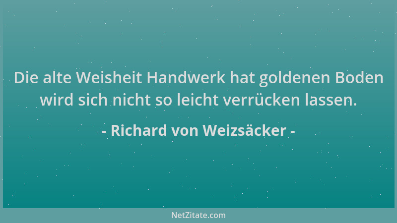 Richard von Weizsäcker - Die alte Weisheit Handwerk hat goldenen Boden wird sich nicht so leicht verrücken lassen....