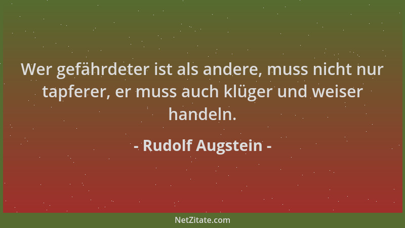 Rudolf Augstein - Wer gefährdeter ist als andere, muss nicht nur tapferer, er muss auch klüger und weiser handeln....