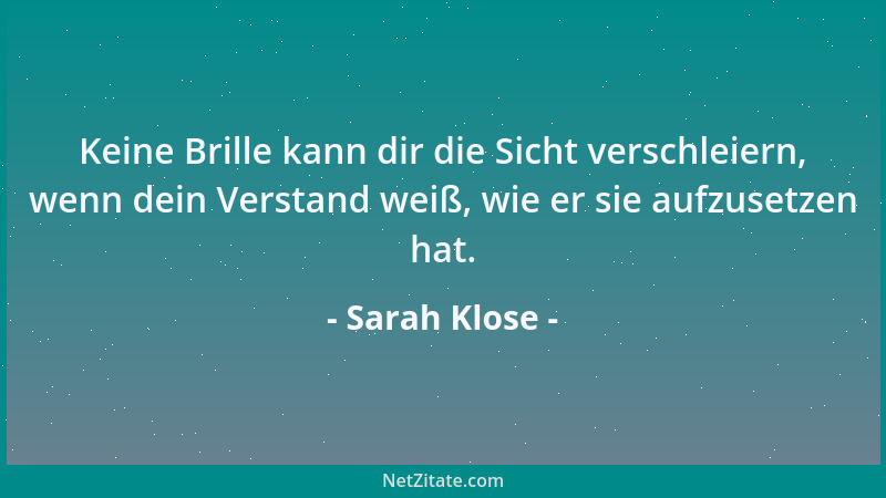 Sarah Klose - Keine Brille kann dir die Sicht verschleiern, wenn dein Verstand weiß, wie er sie aufzusetzen hat....