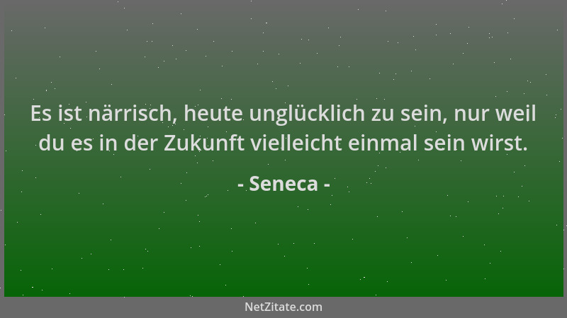 Seneca - Es ist närrisch, heute unglücklich zu sein, nur weil du es in der Zukunft vielleicht einmal sein wirst....