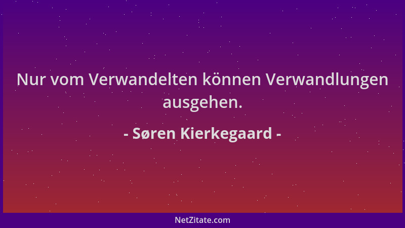 Søren Kierkegaard - Nur vom Verwandelten können Verwandlungen ausgehen....