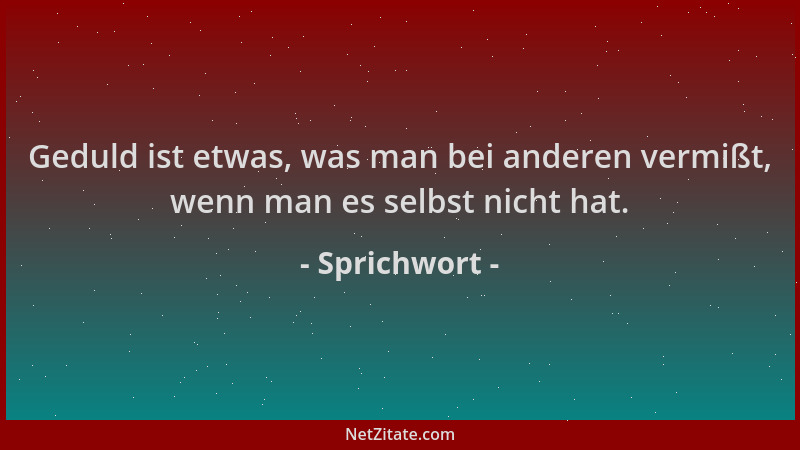 Sprichwort - Geduld ist etwas, was man bei anderen vermißt, wenn man es selbst nicht hat....