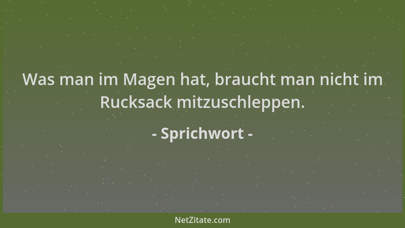 Sprichwort - Was man im Magen hat, braucht man nicht im Rucksack mitzuschleppen....