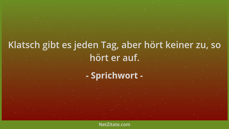 Sprichwort - Klatsch gibt es jeden Tag, aber hört keiner zu, so hört er auf....