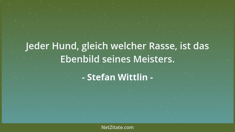 Stefan Wittlin - Jeder Hund, gleich welcher Rasse, ist das Ebenbild seines Meisters....