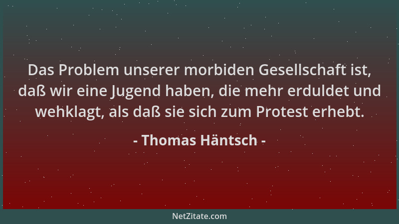 Thomas Häntsch - Das Problem unserer morbiden Gesellschaft ist, daß wir eine Jugend haben, die mehr erduldet und wehklagt,...