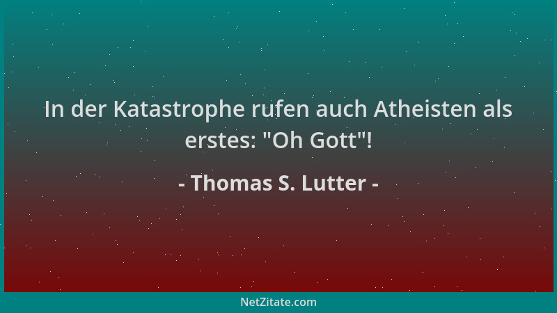 Thomas S. Lutter - In der Katastrophe rufen auch Atheisten als erstes:  "Oh Gott "!...