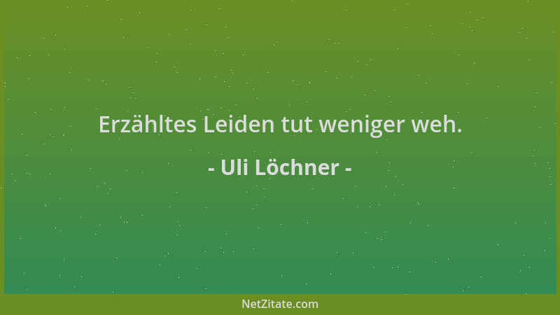 Uli Löchner - Erzähltes Leiden tut weniger weh....
