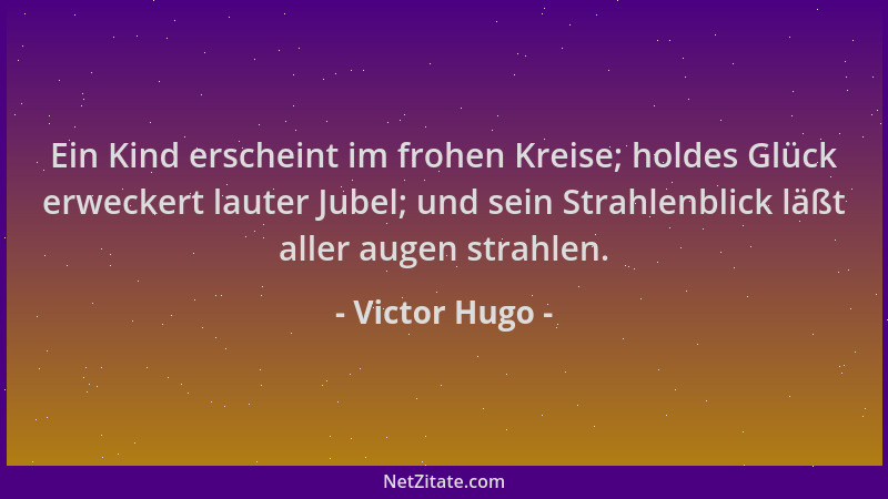 Victor Hugo - Ein Kind erscheint im frohen Kreise; holdes Glück erweckert lauter Jubel; und sein Strahlenblick läßt aller a...