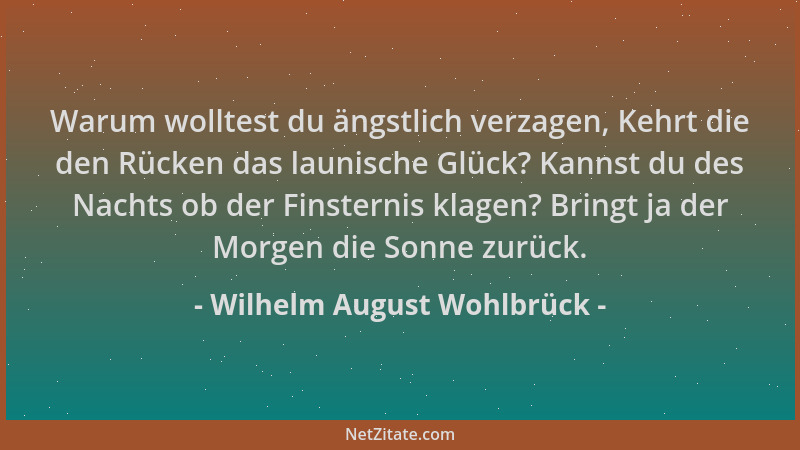 Wilhelm August Wohlbrück - Warum wolltest du ängstlich verzagen, Kehrt die den Rücken das launische Glück? Kannst du des Na...