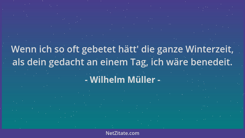 Wilhelm Müller - Wenn ich so oft gebetet hätt ' die ganze Winterzeit, als dein gedacht an einem Tag, ich wäre benedeit....