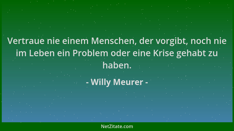 Willy Meurer - Vertraue nie einem Menschen, der vorgibt, noch nie im Leben ein Problem oder eine Krise gehabt zu haben....