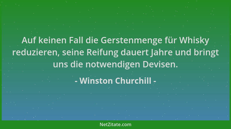Winston Churchill - Auf keinen Fall die Gerstenmenge für Whisky reduzieren, seine Reifung dauert Jahre und bringt uns die n...