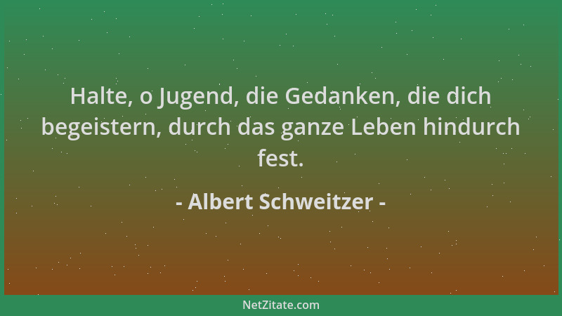 Albert Schweitzer - Halte, o Jugend, die Gedanken, die dich begeistern, durch das ganze Leben hindurch fest....