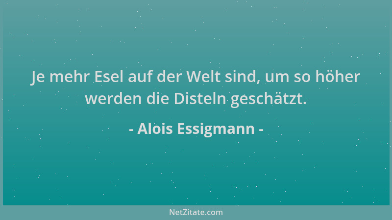 Alois Essigmann - Je mehr Esel auf der Welt sind, um so höher werden die Disteln geschätzt....