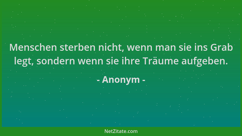 Anonym - Menschen sterben nicht, wenn man sie ins Grab legt, sondern wenn sie ihre Träume aufgeben....