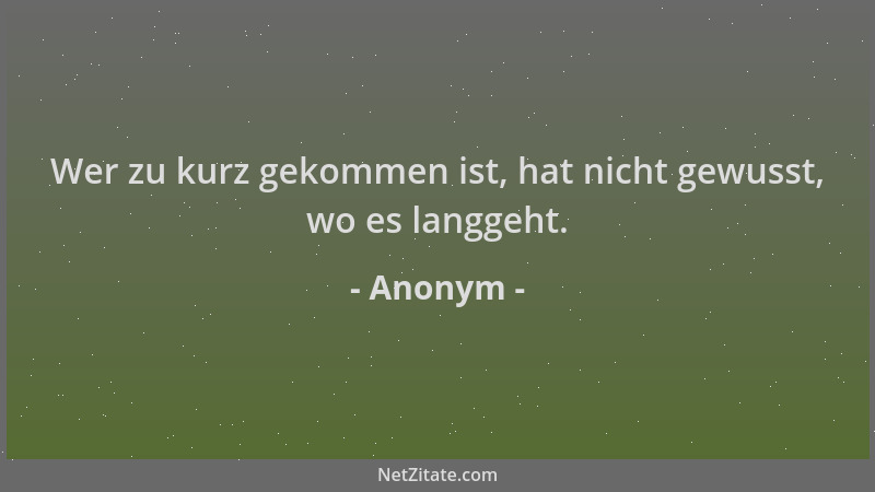 Anonym - Wer zu kurz gekommen ist, hat nicht gewusst, wo es langgeht....