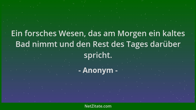 Anonym - Ein forsches Wesen, das am Morgen ein kaltes Bad nimmt und den Rest des Tages darüber spricht....