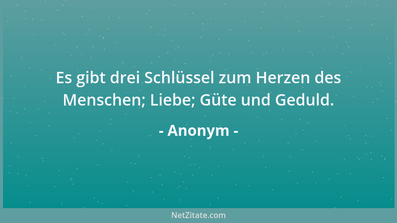 Anonym - Es gibt drei Schlüssel zum Herzen des Menschen; Liebe; Güte und Geduld....