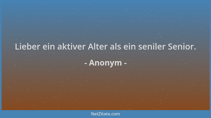 Anonym - Lieber ein aktiver Alter als ein seniler Senior....