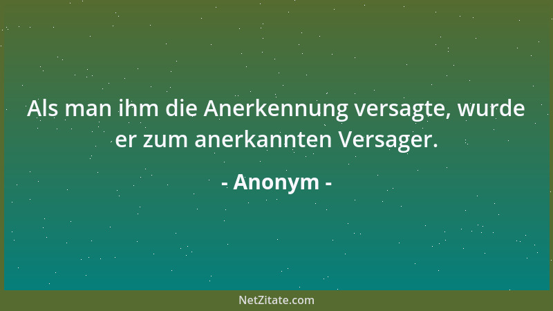 Anonym - Als man ihm die Anerkennung versagte, wurde er zum anerkannten Versager....