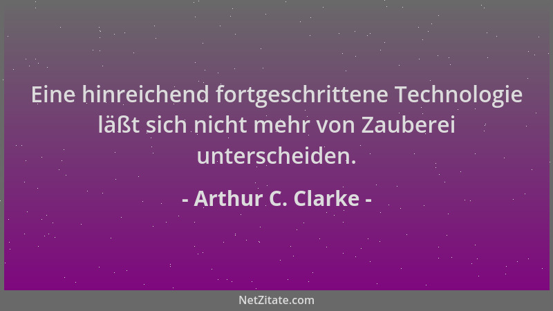 Arthur C. Clarke - Eine hinreichend fortgeschrittene Technologie läßt sich nicht mehr von Zauberei unterscheiden....