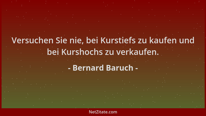 Bernard Baruch - Versuchen Sie nie, bei Kurstiefs zu kaufen und bei Kurshochs zu verkaufen....