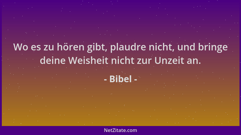 Bibel - Wo es zu hören gibt, plaudre nicht, und bringe deine Weisheit nicht zur Unzeit an....