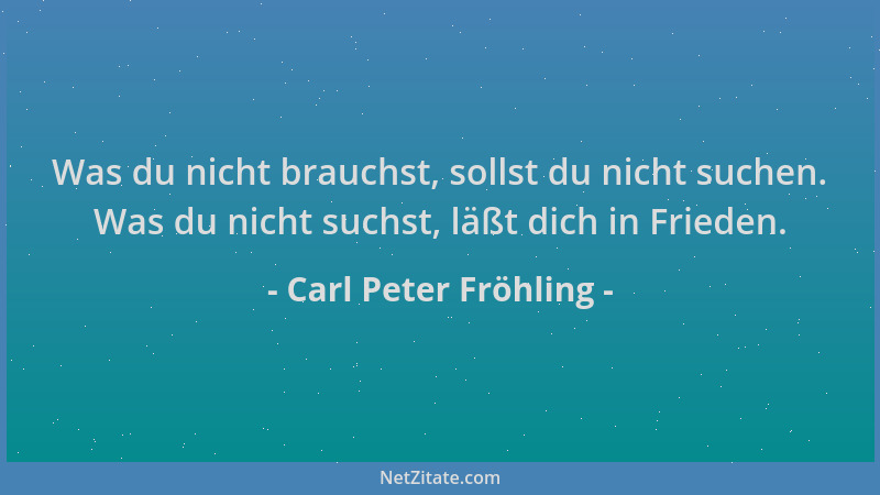 Carl Peter Fröhling - Was du nicht brauchst, sollst du nicht suchen. Was du nicht suchst, läßt dich in Frieden....