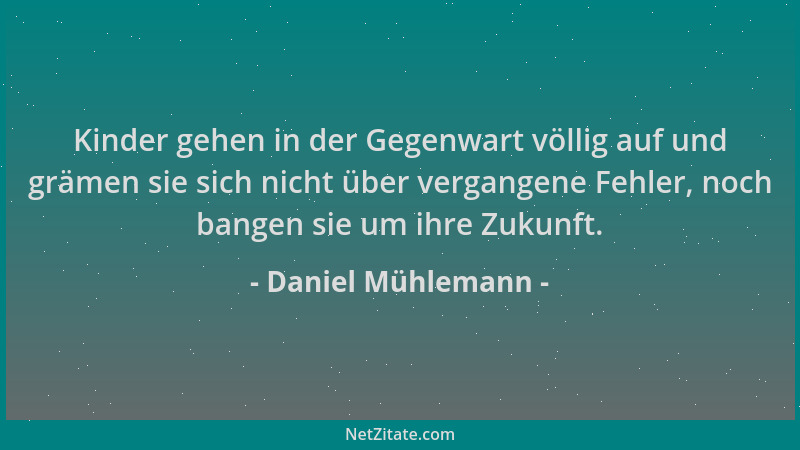Daniel Mühlemann - Kinder gehen in der Gegenwart völlig auf und grämen sie sich nicht über vergangene Fehler, noch bangen s...